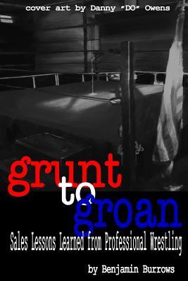 Read Grunt to Groan: Sales Lessons Learned from Professional Wrestling: Grunt to Groan - Benjamin Burrows | ePub