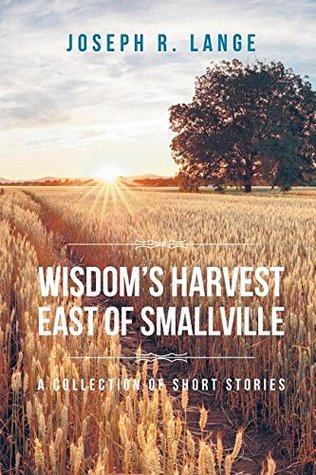 Read Online Wisdom's Harvest East of Smallville: A Collection of Short Stories - Joseph R Lange | ePub