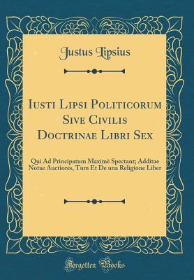 Full Download Iusti Lipsi Politicorum Sive Civilis Doctrinae Libri Sex: Qui Ad Principatum Maxim� Spectant; Additae Notae Auctiores, Tum Et de Una Religione Liber (Classic Reprint) - Justus Lipsius file in PDF