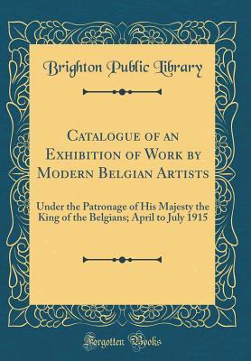 Read Online Catalogue of an Exhibition of Work by Modern Belgian Artists: Under the Patronage of His Majesty the King of the Belgians; April to July 1915 (Classic Reprint) - Brighton Public Library | ePub