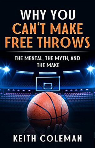 Read Online Why You Can’t Make Free Throws The Mental, The Myth, and The Make - Keith Coleman | PDF