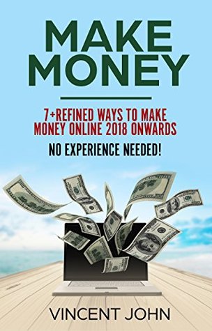 Read Make Money: 7  Refined Ways To Make $10000-$25000 Per Month Online 2018 Onwards, with a step-by step system. No Experience Needed! - Vincent John | ePub