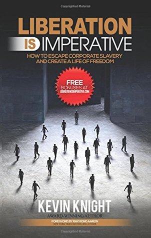 Read Online Liberation Is Imperative: How to Escape Corporate Slavery and Create a Life of Freedom - Kevin Knight file in ePub