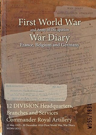 Read 12 Division Headquarters, Branches and Services Commander Royal Artillery: 25 May 1915 - 30 December 1916 (First World War, War Diary, Wo95/1831) - British War Office | PDF