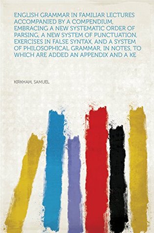 Read English Grammar in Familiar Lectures Accompanied by a compendium, embracing a new systematic order of parsing, a new system of punctuation, exercises in  to which are added an appendix and a ke - Samuel Kirkham | PDF