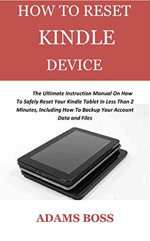 Download HOW TO RESET KINDLE DEVICE : The Ultimate Instruction Manual On How To Safely Reset Your Kindle Tablet In Less Than 2 Minutes, Including How To Backup Your Account Data and Files - Adams Boss file in PDF