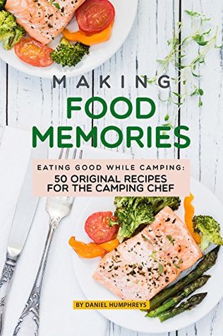 Read Making Food Memories: Eating Good While Camping: 50 Original Recipes for the Camping Chef - Daniel Humphreys | ePub