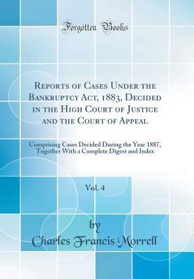 Download Reports of Cases Under the Bankruptcy Act, 1883, Decided in the High Court of Justice and the Court of Appeal, Vol. 4: Comprising Cases Decided During the Year 1887, Together with a Complete Digest and Index (Classic Reprint) - Charles Francis Morrell | ePub