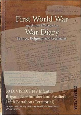 Download 50 Division 149 Infantry Brigade Northumberland Fusiliers 1/5th Battalion (Territorial): 18 April 1915 - 31 July 1918 (First World War, War Diary, Wo95/2828/2) - British War Office file in ePub