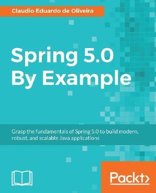 Read Online Spring 5.0 By Example: Grasp the fundamentals of Spring 5.0 to build modern, robust, and scalable Java applications - Claudio Eduardo de Oliveira file in PDF