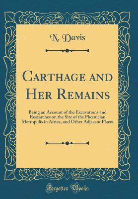 Full Download Carthage and Her Remains: Being an Account of the Excavations and Researches on the Site of the Phoenician Metropolis in Africa, and Other Adjacent Places (Classic Reprint) - N Davis file in ePub