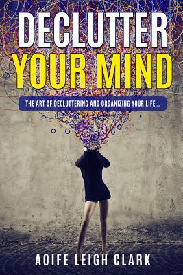 Read Online Declutter Your Mind: The Art of Decluttering and Organizing Your Life - Aoife Leigh Clark file in ePub