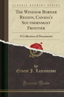 Read Online The Windsor Border Region, Canada's Southernmost Frontier: A Collection of Documents (Classic Reprint) - Ernest J Lajeunesse | PDF