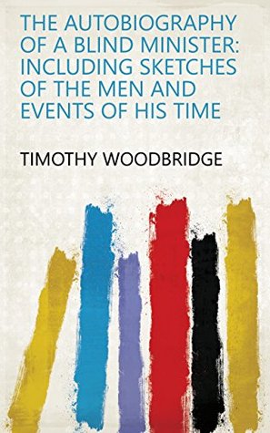 Read Online The Autobiography of a Blind Minister: Including Sketches of the Men and Events of His Time - Timothy Woodbridge | ePub