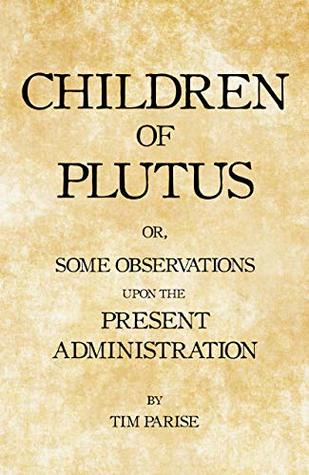 Read Online Children of Plutus: or, Some Observations upon the Present Administration - Tim Parise | PDF