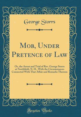 Read Online Mob, Under Pretence of Law: Or, the Arrest and Trial of Rev. George Storrs at Northfield, N. H., with the Circumstances Connected with That Affair and Remarks Thereon (Classic Reprint) - George Storrs file in PDF