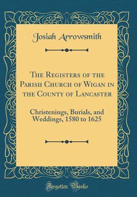 Read The Registers of the Parish Church of Wigan in the County of Lancaster: Christenings, Burials, and Weddings, 1580 to 1625 (Classic Reprint) - Josiah Arrowsmith | ePub