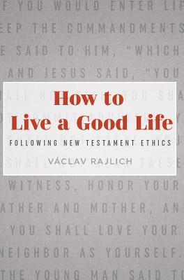 Full Download How to Live a Good Life Following New Testament Ethics - Vclav Rajlich file in PDF