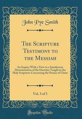 Download The Scripture Testimony to the Messiah, Vol. 3 of 3: An Inquiry with a View to a Satisfactory Determination of the Doctrine Taught in the Holy Scriptures Concerning the Person of Christ (Classic Reprint) - John Pye Smith | ePub