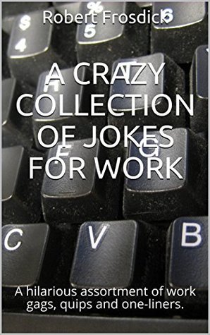 Read Online A Crazy Collection of Jokes For Work: A hilarious assortment of work gags, quips and one-liners. - Robert Frosdick file in ePub