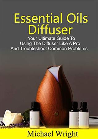 Read Online ESSENTIAL OILS DIFFUSER: Your Ultimate Guide To Using The Diffuser Like A Pro And Troubleshoot Common Problems - Michael Wright | PDF