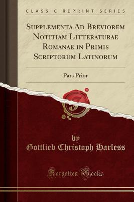 Read Online Supplementa Ad Breviorem Notitiam Litteraturae Romanae in Primis Scriptorum Latinorum: Pars Prior (Classic Reprint) - Gottlieb Christoph Harless | ePub