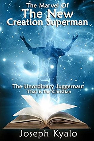 Read The Marvel Of The New Creation Superman: The Unordinary Juggernaut That is the Christian - Joseph Kyalo | ePub