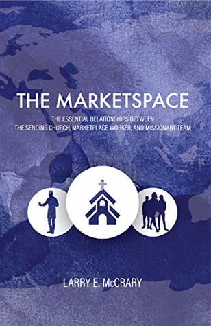 Full Download The Marketspace: The Essential Relationships Between the Sending Church, Marketplace Worker, and Missionary Team - Larry E. McCrary file in ePub