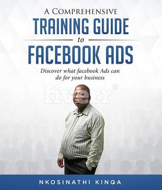 Read Online A Comprehensive Training Guide to Facebook Ads: Discover What Facebook Ads Can Do for Your Business - Nkosinathi Kinqa | PDF