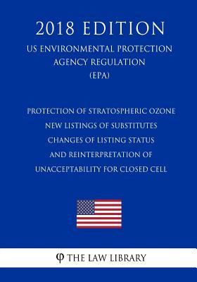 Download Protection of Stratospheric Ozone - New Listings of Substitutes - Changes of Listing Status - And Reinterpretation of Unacceptability for Closed Cell (Us Environmental Protection Agency Regulation) (Epa) (2018 Edition) - The Law Library | PDF