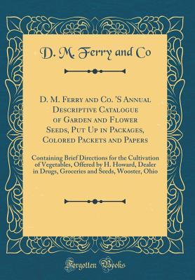 Read D. M. Ferry and Co. 's Annual Descriptive Catalogue of Garden and Flower Seeds, Put Up in Packages, Colored Packets and Papers: Containing Brief Directions for the Cultivation of Vegetables, Offered by H. Howard, Dealer in Drugs, Groceries and Seeds, Woos - D M Ferry and Co | PDF