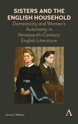 Full Download Sisters and the English Household: Domesticity and Women's Autonomy in Nineteenth-Century English Literature - Anne D Wallace file in ePub