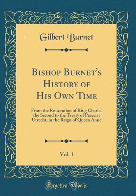 Read Bishop Burnet's History of His Own Time, Vol. 1: From the Restoration of King Charles the Second to the Treaty of Peace at Utrecht, in the Reign of Queen Anne (Classic Reprint) - Gilbert Burnet | PDF