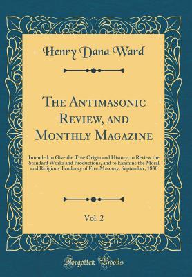 Read The Antimasonic Review, and Monthly Magazine, Vol. 2: Intended to Give the True Origin and History, to Review the Standard Works and Productions, and to Examine the Moral and Religious Tendency of Free Masonry; September, 1830 (Classic Reprint) - Henry Dana Ward | PDF