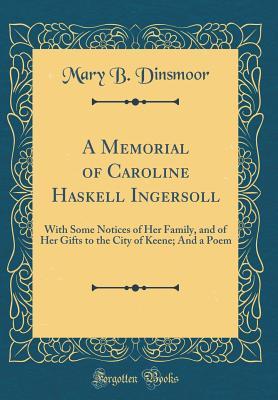 Read A Memorial of Caroline Haskell Ingersoll: With Some Notices of Her Family, and of Her Gifts to the City of Keene; And a Poem (Classic Reprint) - Mary B. Dinsmoor file in PDF