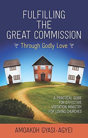 Download Fulfilling the Great Commission Through Godly Love: A Practical Guide for Effective Visitation Ministry for Loving Churches - Amoakoh Gyasi-Agyei file in PDF