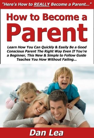 Full Download How to Become a Parent: Learn How You Can Quickly & Easily Be a Good Conscious Parent The Right Way Even If You’re a Beginner, This New & Simple to Follow Guide Teaches You How Without Failing - Dan Lea | ePub