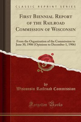 Read Online First Biennial Report of the Railroad Commission of Wisconsin: From the Organization of the Commission to June 30, 1906 (Opinions to December 1, 1906) (Classic Reprint) - Wisconsin Railroad Commission | ePub