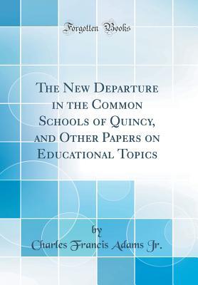 Read Online The New Departure in the Common Schools of Quincy, and Other Papers on Educational Topics (Classic Reprint) - Charles Francis Adams Jr file in ePub