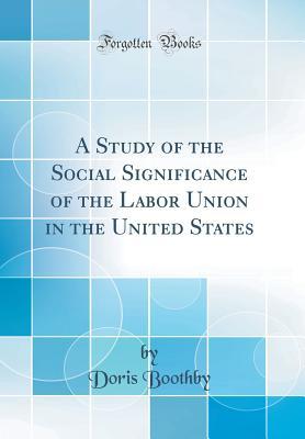 Read A Study of the Social Significance of the Labor Union in the United States (Classic Reprint) - Doris Boothby file in PDF