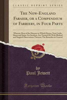 Download The New-England Faraier, or a Compendium of Farriery, in Four Parts: Wherein Most of the Diseases to Which Horses, Neat Cattle, Sheep and Swine Are Incident, Are Treated Of, with Medical and Surgical Observations Thereon; The Remedies in General - Paul Jewett | PDF