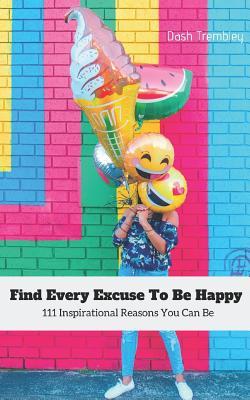 Download Find Every Excuse to Be Happy: 111 Inspirational Reasons You Can Be - Dash Trembley | ePub