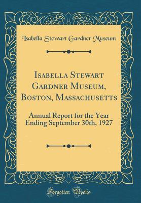 Download Isabella Stewart Gardner Museum, Boston, Massachusetts: Annual Report for the Year Ending September 30th, 1927 (Classic Reprint) - Isabella Stewart Gardner Museum | PDF