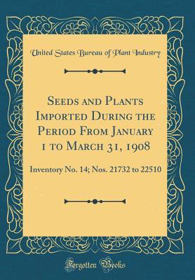 Read Online Seeds and Plants Imported During the Period from January 1 to March 31, 1908: Inventory No. 14; Nos. 21732 to 22510 (Classic Reprint) - United States Bureau of Plant Industry file in ePub