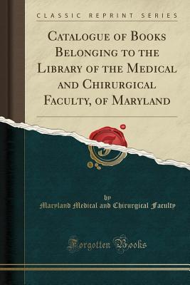 Full Download Catalogue of Books Belonging to the Library of the Medical and Chirurgical Faculty, of Maryland (Classic Reprint) - Maryland Medical and Chirurgica Faculty | PDF