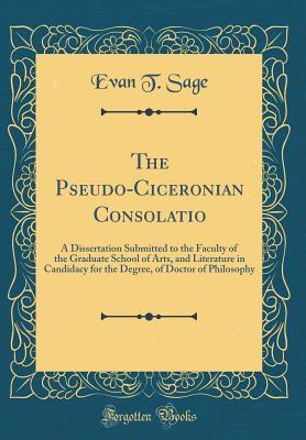 Download The Pseudo-Ciceronian Consolatio: A Dissertation Submitted to the Faculty of the Graduate School of Arts, and Literature in Candidacy for the Degree, of Doctor of Philosophy (Classic Reprint) - Evan T. Sage file in PDF