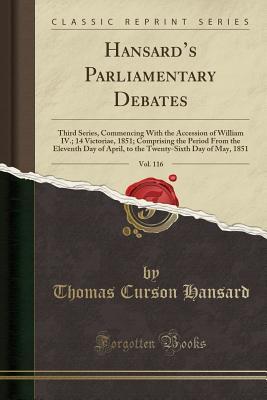 Download Hansard's Parliamentary Debates, Vol. 116: Third Series, Commencing with the Accession of William IV.; 14 Victoriae, 1851; Comprising the Period from the Eleventh Day of April, to the Twenty-Sixth Day of May, 1851 (Classic Reprint) - Thomas Curson Hansard file in PDF