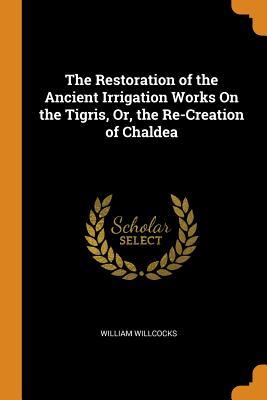 Download The Restoration of the Ancient Irrigation Works on the Tigris, Or, the Re-Creation of Chaldea - William Willcocks file in PDF