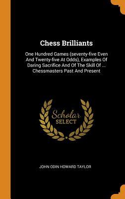 Read Chess Brilliants: One Hundred Games (Seventy-Five Even and Twenty-Five at Odds), Examples of Daring Sacrifice and of the Skill of  Chessmasters Past and Present - John Odin Howard Taylor file in PDF