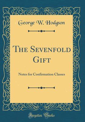 Full Download The Sevenfold Gift: Notes for Confirmation Classes (Classic Reprint) - George W. Hodgson | ePub